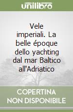 Vele imperiali. La belle époque dello yachting dal mar Baltico all'Adriatico libro