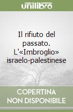 Il rifiuto del passato. L'«Imbroglio» israelo-palestinese libro