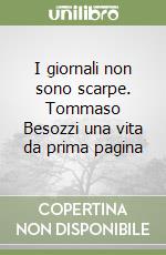 I giornali non sono scarpe. Tommaso Besozzi una vita da prima pagina libro