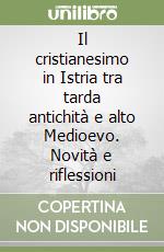 Il cristianesimo in Istria tra tarda antichità e alto Medioevo. Novità e riflessioni libro