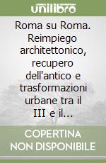 Roma su Roma. Reimpiego architettonico, recupero dell'antico e trasformazioni urbane tra il III e il XIII secolo libro