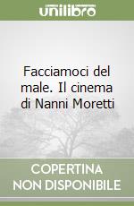 Facciamoci del male. Il cinema di Nanni Moretti libro