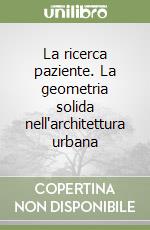 La ricerca paziente. La geometria solida nell'architettura urbana libro