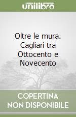 Oltre le mura. Cagliari tra Ottocento e Novecento libro