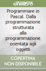 Programmare in Pascal. Dalla programmazione strutturata alla programmazione orientata agli oggetti