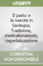 Il parto e la nascita in Sardegna. Tradizione, medicalizzazione, ospedalizzazione libro