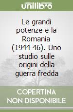 Le grandi potenze e la Romania (1944-46). Uno studio sulle origini della guerra fredda libro