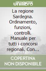 La regione Sardegna. Ordinamento, funzioni, controlli. Manuale per tutti i concorsi regionali. Con il testo aggiornato della costituzione e dello statuto libro