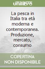 La pesca in Italia tra età moderna e contemporanea. Produzione, mercato, consumo libro