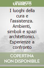 I luoghi della cura e l'assistenza. Ambienti, simboli e spazi architettonici. Esperienze a confronto libro