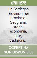 La Sardegna provincia per provincia. Geografia, storia, economia, arte, tradizioni popolari libro