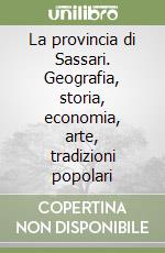 La provincia di Sassari. Geografia, storia, economia, arte, tradizioni popolari libro