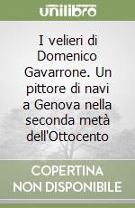 I velieri di Domenico Gavarrone. Un pittore di navi a Genova nella seconda metà dell'Ottocento libro