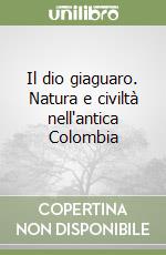 Il dio giaguaro. Natura e civiltà nell'antica Colombia