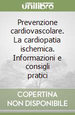 Prevenzione cardiovascolare. La cardiopatia ischemica. Informazioni e consigli pratici libro