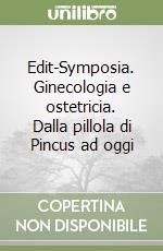 Edit-Symposia. Ginecologia e ostetricia. Dalla pillola di Pincus ad oggi libro