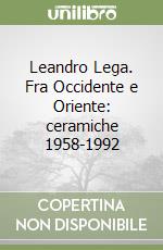 Leandro Lega. Fra Occidente e Oriente: ceramiche 1958-1992 libro