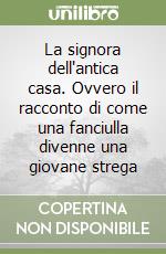 La signora dell'antica casa. Ovvero il racconto di come una fanciulla divenne una giovane strega libro