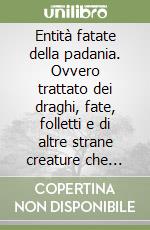 Entità fatate della padania. Ovvero trattato dei draghi, fate, folletti e di altre strane creature che possono apparire in questa terra, dei loro usi e costumi... libro