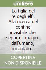 La figlia del re degli elfi. Alla ricerca del confine invisibile che separa il magico dall'umano, l'incantato dal quotidiano libro