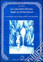 La casa delle donne dagli occhi luminosi ovvero alla ricerca degli antichi culti femminili libro