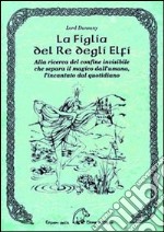 La figlia del re degli elfi. Alla ricerca del confine invisibile che separa il magico dall'umano, l'incantato dal quotidiano libro