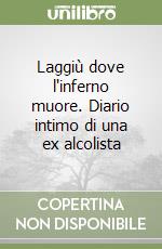 Laggiù dove l'inferno muore. Diario intimo di una ex alcolista libro
