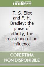 T. S. Eliot and F. H. Bradley: the poise of affinity, the mastering of an influence libro