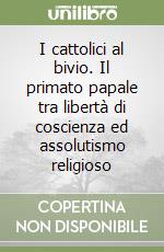 I cattolici al bivio. Il primato papale tra libertà di coscienza ed assolutismo religioso