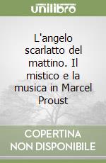 L'angelo scarlatto del mattino. Il mistico e la musica in Marcel Proust libro