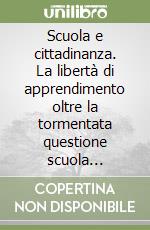 Scuola e cittadinanza. La libertà di apprendimento oltre la tormentata questione scuola privata-scuola statale libro