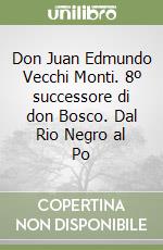 Don Juan Edmundo Vecchi Monti. 8º successore di don Bosco. Dal Rio Negro al Po