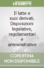 Il latte e suoi derivati. Disposizioni legislative, regolamentari e amministrative libro