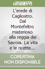 L'erede di Cagliostro. Dal Montefeltro misterioso alla reggia dei Savoia. La vita e le ricette alchemiche di Nicola Gambetti il taumaturgo