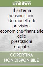 Il sistema pensionistico. Un modello di previsioni economiche-finanziarie delle prestazioni erogate libro