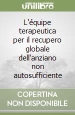 L'équipe terapeutica per il recupero globale dell'anziano non autosufficiente libro