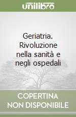 Geriatria. Rivoluzione nella sanità e negli ospedali libro