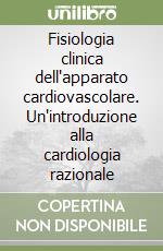 Fisiologia clinica dell'apparato cardiovascolare. Un'introduzione alla cardiologia razionale