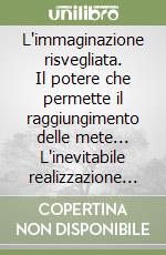 L'immaginazione risvegliata. Il potere che permette il raggiungimento delle mete... L'inevitabile realizzazione dei desideri