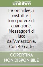 Le orchidee, i cristalli e il loro potere di guarigione. Messaggeri di luce dall'Amazzonia. Con 40 carte