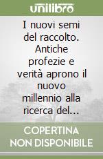 I nuovi semi del raccolto. Antiche profezie e verità aprono il nuovo millennio alla ricerca del destino dell'uomo libro