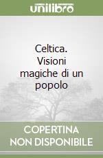 Celtica. Visioni magiche di un popolo libro