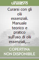 Curarsi con gli olii essenziali. Manuale teorico e pratico sull'uso di olii essenziali, reikiflu e flucream libro