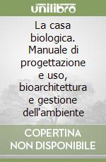 La casa biologica. Manuale di progettazione e uso, bioarchitettura e gestione dell'ambiente