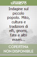 Indagine sul piccolo popolo. Mito, cultura e tradizioni di elfi, gnomi, fate e altri esseri leggendari libro