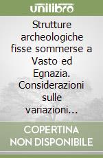 Strutture archeologiche fisse sommerse a Vasto ed Egnazia. Considerazioni sulle variazioni delle linee di costa in tempi storici