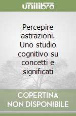 Percepire astrazioni. Uno studio cognitivo su concetti e significati libro