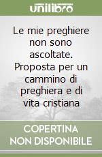 Le mie preghiere non sono ascoltate. Proposta per un cammino di preghiera e di vita cristiana libro