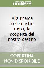 Alla ricerca delle nostre radici, la scoperta del nostro destino libro