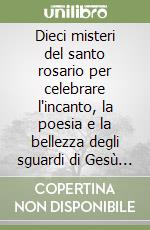 Dieci misteri del santo rosario per celebrare l'incanto, la poesia e la bellezza degli sguardi di Gesù e di Maria libro